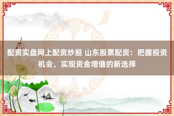 配资实盘网上配资炒股 山东股票配资:把握投资机会,实现资金增值的新选择