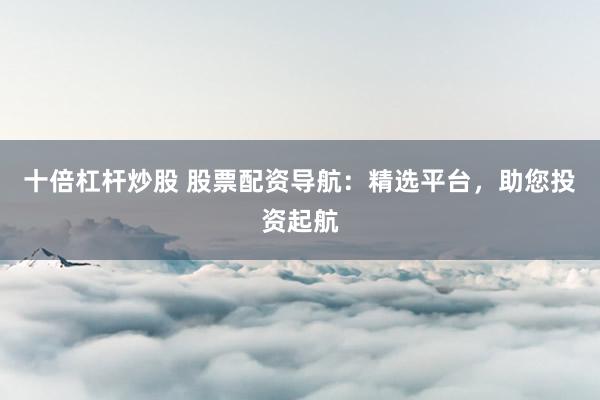 十倍杠杆炒股 股票配资导航:精选平台,助您投资起航