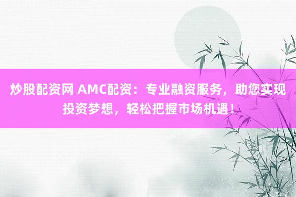 炒股配资网 AMC配资:专业融资服务,助您实现投资梦想,轻松把握市场机遇!