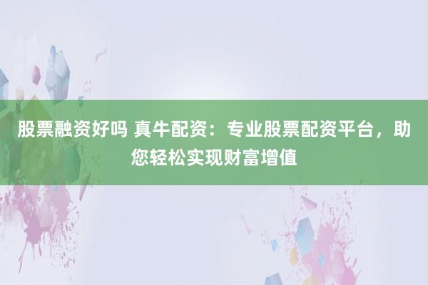 股票融资好吗 真牛配资:专业股票配资平台,助您轻松实现财富增值