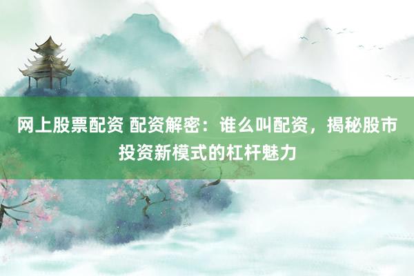 网上股票配资 配资解密:谁么叫配资,揭秘股市投资新模式的杠杆魅力