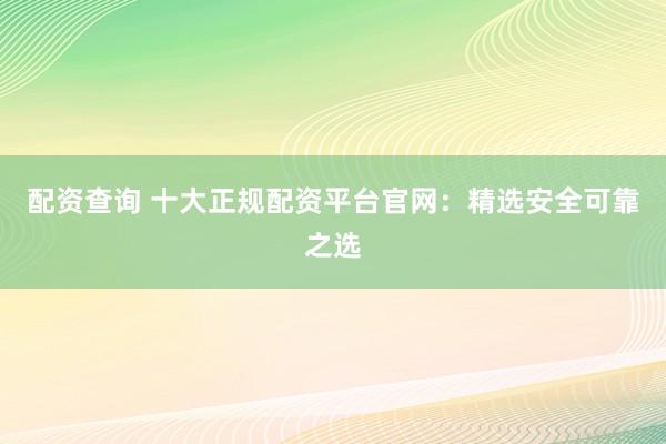 配资查询 十大正规配资平台官网:精选安全可靠之选