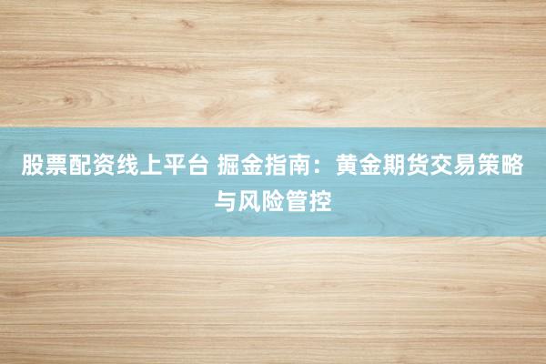 股票配资线上平台 掘金指南:黄金期货交易策略与风险管控