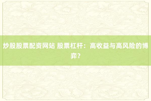炒股股票配资网站 股票杠杆:高收益与高风险的博弈?