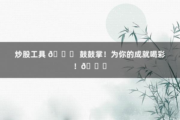 炒股工具 🎉 鼓鼓掌！为你的成就喝彩！👏