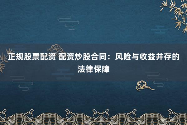 正规股票配资 配资炒股合同:风险与收益并存的法律保障