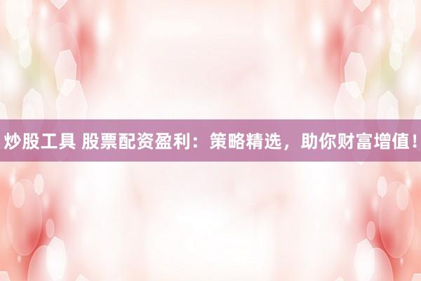 炒股工具 股票配资盈利：策略精选，助你财富增值！