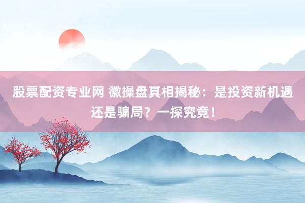 股票配资专业网 徽操盘真相揭秘:是投资新机遇还是骗局?一探究竟!