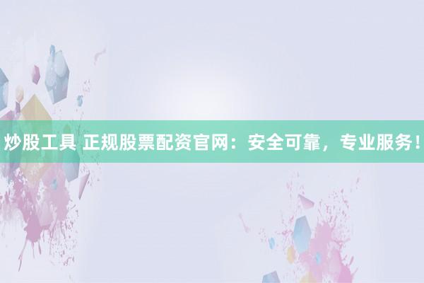 炒股工具 正规股票配资官网:安全可靠,专业服务!