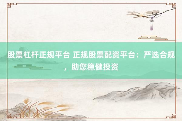 股票杠杆正规平台 正规股票配资平台:严选合规,助您稳健投资