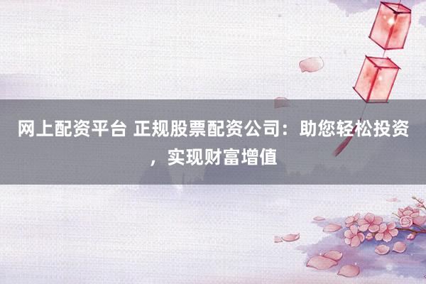 网上配资平台 正规股票配资公司:助您轻松投资,实现财富增值