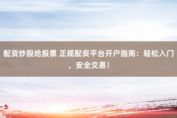 配资炒股给股票 正规配资平台开户指南：轻松入门，安全交易！