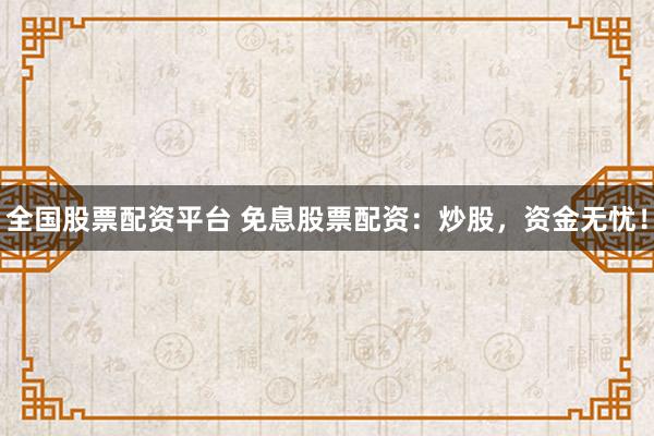 全国股票配资平台 免息股票配资:炒股,资金无忧!