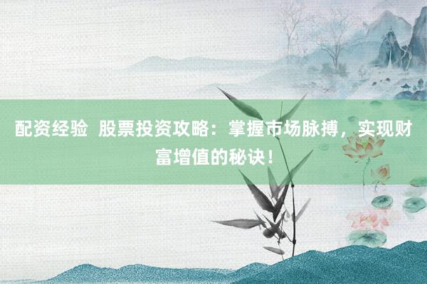 配资经验  股票投资攻略：掌握市场脉搏，实现财富增值的秘诀！