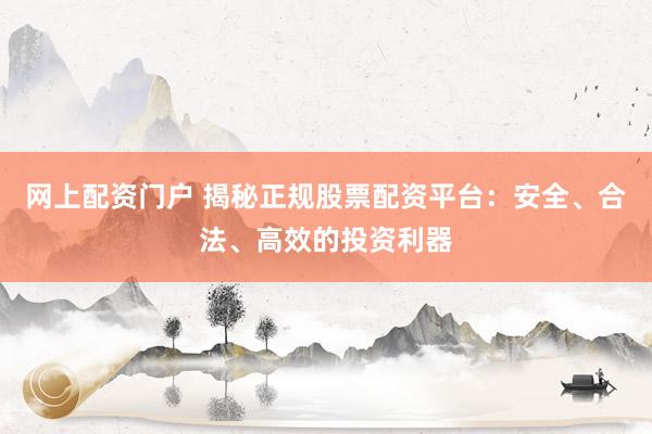 网上配资门户 揭秘正规股票配资平台:安全、合法、高效的投资利器