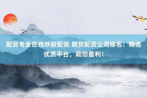 配资专业在线炒股配资 期货配资公司排名：精选优质平台，助您盈利！