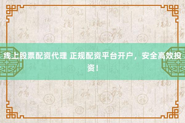 线上股票配资代理 正规配资平台开户,安全高效投资!