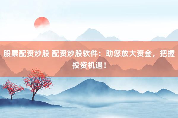 股票配资炒股 配资炒股软件：助您放大资金，把握投资机遇！