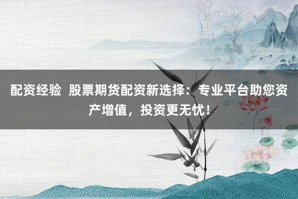 配资经验 股票期货配资新选择:专业平台助您资产增值,投资更无忧!