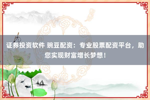 证券投资软件 豌豆配资:专业股票配资平台,助您实现财富增长梦想!