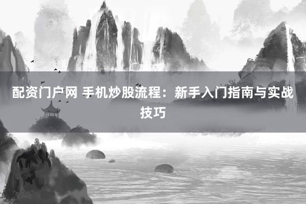 配资门户网 手机炒股流程:新手入门指南与实战技巧