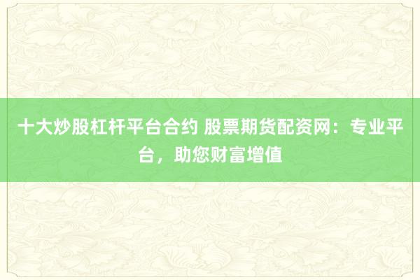 十大炒股杠杆平台合约 股票期货配资网：专业平台，助您财富增值