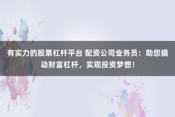 有实力的股票杠杆平台 配资公司业务员:助您撬动财富杠杆,实现投资梦想!