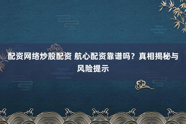 配资网络炒股配资 航心配资靠谱吗？真相揭秘与风险提示