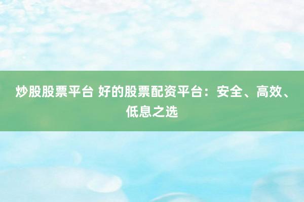 炒股股票平台 好的股票配资平台：安全、高效、低息之选