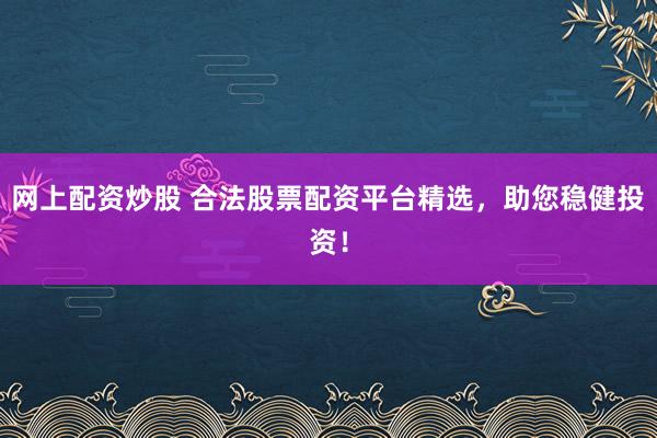 网上配资炒股 合法股票配资平台精选，助您稳健投资！