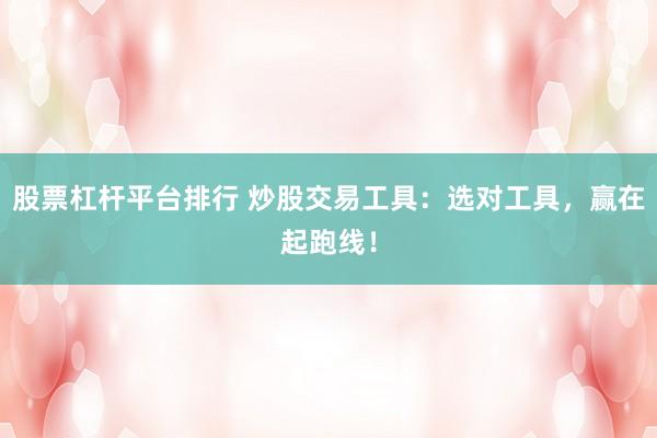 股票杠杆平台排行 炒股交易工具：选对工具，赢在起跑线！