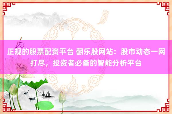 正规的股票配资平台 翻乐股网站:股市动态一网打尽,投资者必备的智能分析平台