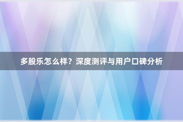 多股乐怎么样?深度测评与用户口碑分析
