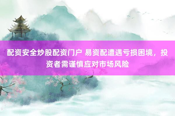配资安全炒股配资门户 易资配遭遇亏损困境,投资者需谨慎应对市场风险