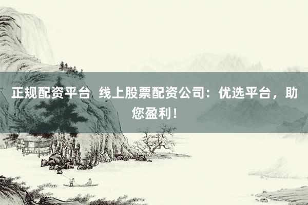 正规配资平台  线上股票配资公司：优选平台，助您盈利！