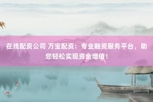 在线配资公司 万宝配资：专业融资服务平台，助您轻松实现资金增值！