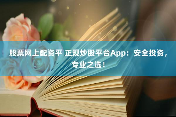股票网上配资平 正规炒股平台App：安全投资，专业之选！