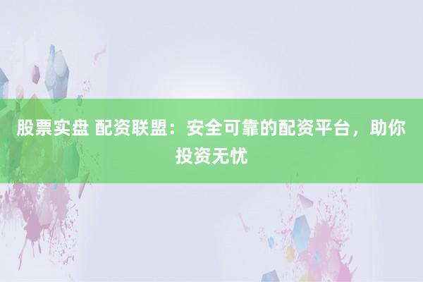 股票实盘 配资联盟：安全可靠的配资平台，助你投资无忧