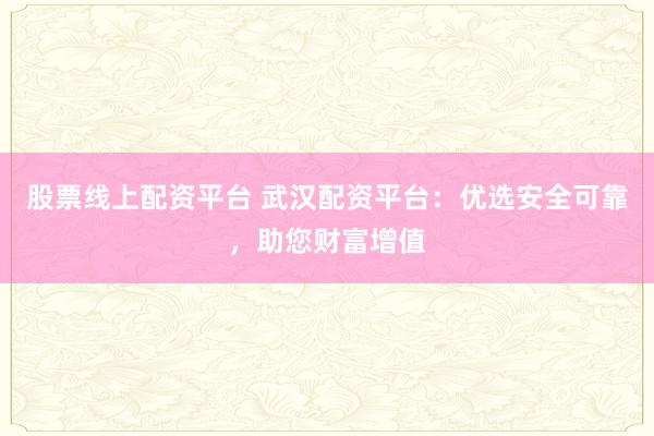 股票线上配资平台 武汉配资平台:优选安全可靠,助您财富增值