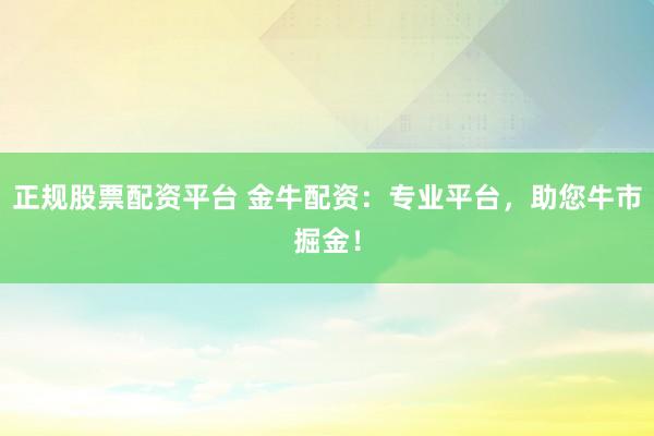 正规股票配资平台 金牛配资：专业平台，助您牛市掘金！