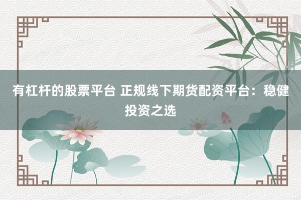 有杠杆的股票平台 正规线下期货配资平台：稳健投资之选