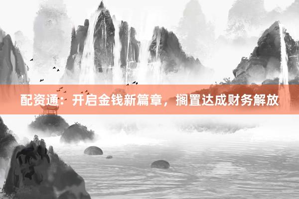 配资通：开启金钱新篇章，搁置达成财务解放