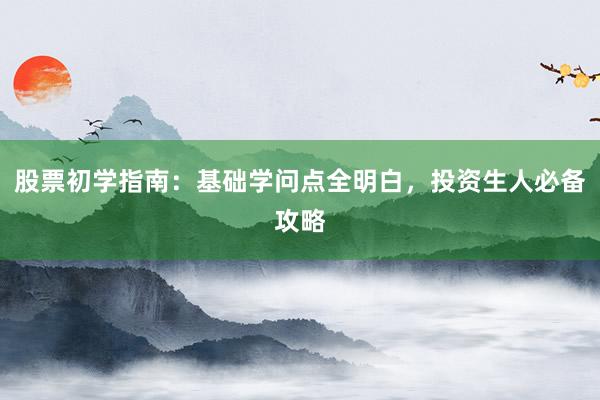 股票初学指南:基础学问点全明白,投资生人必备攻略