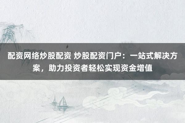 配资网络炒股配资 炒股配资门户：一站式解决方案，助力投资者轻松实现资金增值
