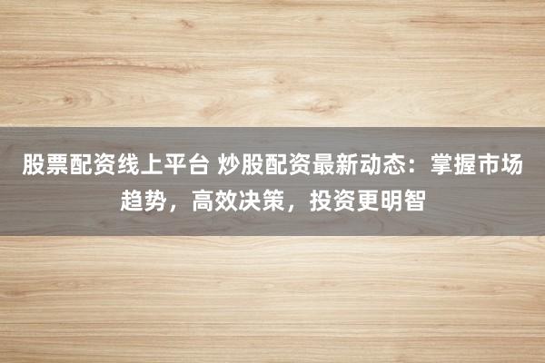 股票配资线上平台 炒股配资最新动态：掌握市场趋势，高效决策，投资更明智