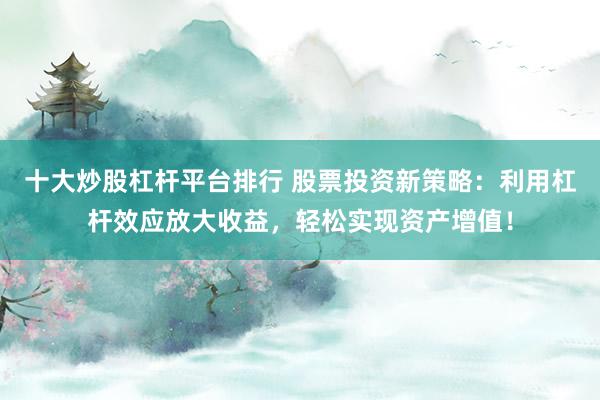 十大炒股杠杆平台排行 股票投资新策略：利用杠杆效应放大收益，轻松实现资产增值！