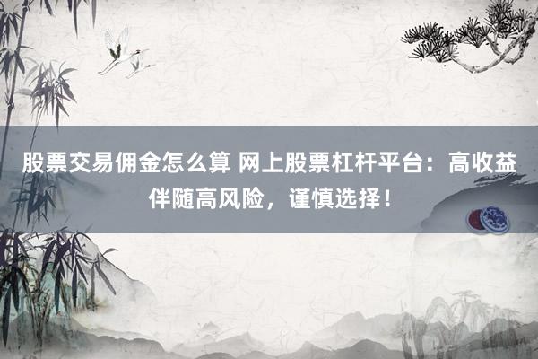 股票交易佣金怎么算 网上股票杠杆平台：高收益伴随高风险，谨慎选择！