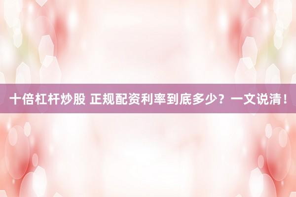 十倍杠杆炒股 正规配资利率到底多少？一文说清！