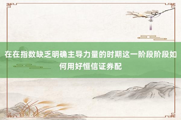 在在指数缺乏明确主导力量的时期这一阶段阶段如何用好恒信证券配