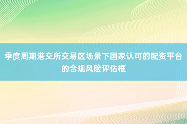 季度周期港交所交易区场景下国家认可的配资平台的合规风险评估框